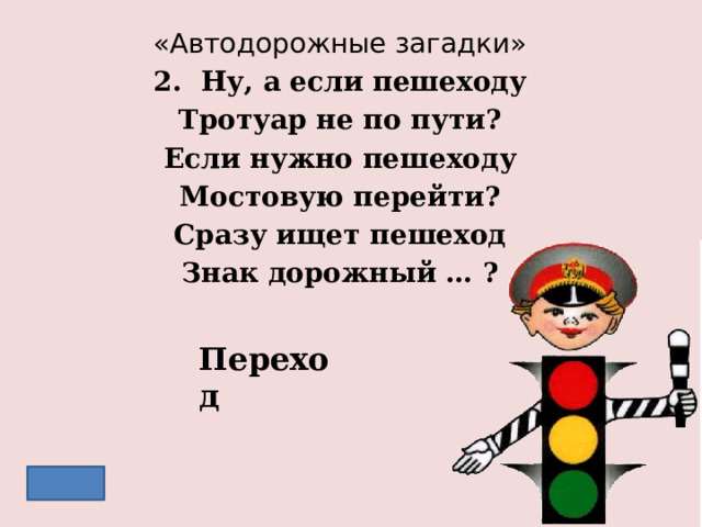 «Автодорожные загадки» 2. Ну, а если пешеходу Тротуар не по пути? Если нужно пешеходу Мостовую перейти? Сразу ищет пешеход Знак дорожный … ? Переход 