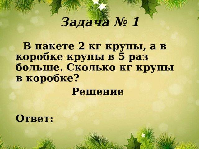 Задача № 1  В пакете 2 кг крупы, а в коробке крупы в 5 раз больше. Сколько кг крупы в коробке? Решение  Ответ: 