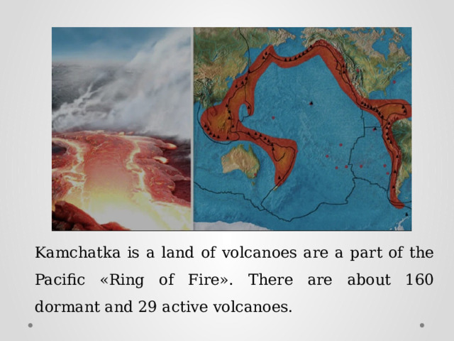 Kamchatka is a land of volcanoes are a part of the Pacific «Ring of Fire». There are about 160 dormant and 29 active volcanoes. 
