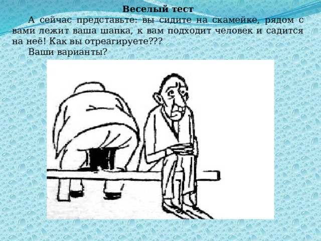 Веселый тест А сейчас представьте: вы сидите на скамейке, рядом с вами лежит ваша шапка, к вам подходит человек и садится на неё! Как вы отреагируете??? Ваши варианты? 