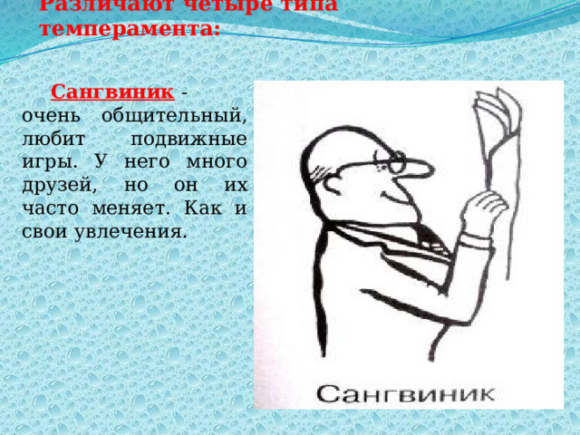 Различают четыре типа темперамента:   Сангвиник  - очень общительный, любит подвижные игры. У него много друзей, но он их часто меняет. Как и свои увлечения. 