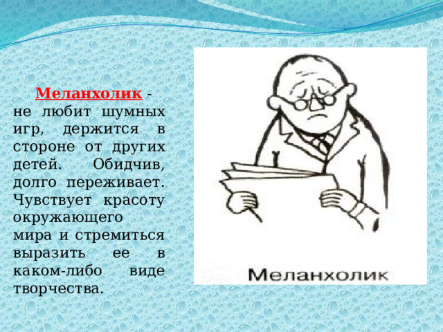 Меланхолик  - не любит шумных игр, держится в стороне от других детей. Обидчив, долго переживает. Чувствует красоту окружающего мира и стремиться выразить ее в каком-либо виде творчества. 
