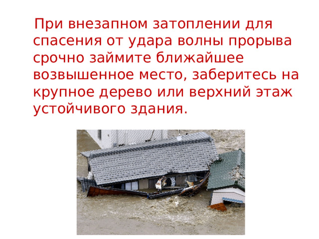  При внезапном затоплении для спасения от удара волны прорыва срочно займите ближайшее возвышенное место, заберитесь на крупное дерево или верхний этаж устойчивого здания. 