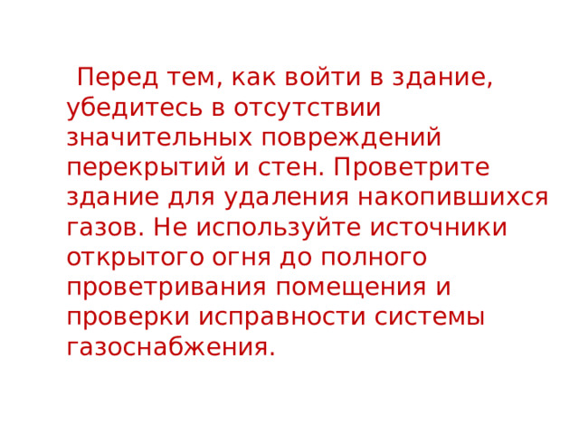  Перед тем, как войти в здание, убедитесь в отсутствии значительных повреждений перекрытий и стен. Проветрите здание для удаления накопившихся газов. Не используйте источники открытого огня до полного проветривания помещения и проверки исправности системы газоснабжения. 