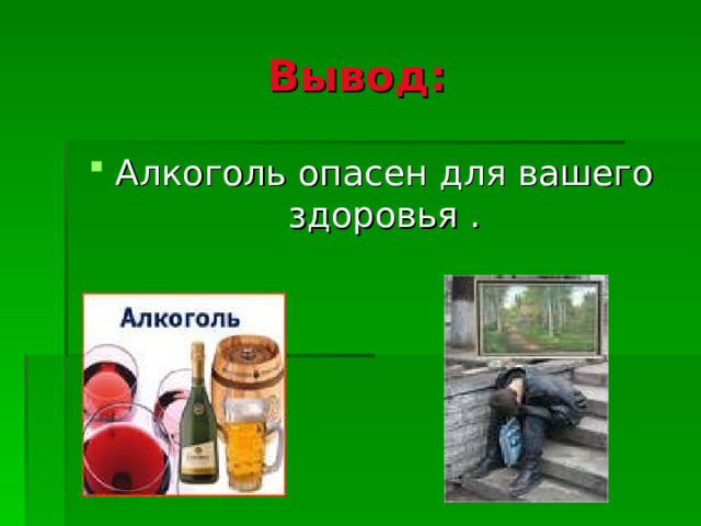 Вывод: Алкоголь опасен для вашего здоровья . 