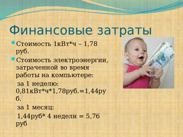 Финансовые затраты Стоимость 1кВт*ч – 1,78 руб. Стоимость электроэнергии, затраченной во время работы на компьютере:  за 1 неделю: 0,81кВт*ч*1,78руб.=1,44руб.  за 1 месяц:  1,44руб* 4 недели = 5,76 руб 