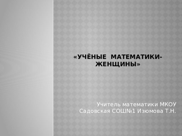  «Учёные математики-женщины» Учитель математики МКОУ Садовская СОШ№1 Изюмова Т.Н. 