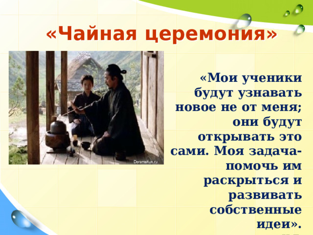 «Чайная церемония» «Мои ученики будут узнавать новое не от меня; они будут открывать это сами. Моя задача- помочь им раскрыться и развивать собственные идеи».  Н.Г. Песталоцци 