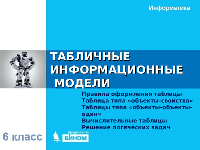 ТАБЛИЧНЫЕ ИНФОРМАЦИОННЫЕ МОДЕЛИ Правила оформления таблицы Таблица типа «объекты-свойства» Таблицы типа «объекты-объекты-один» Вычислительные таблицы Решение логических задач 