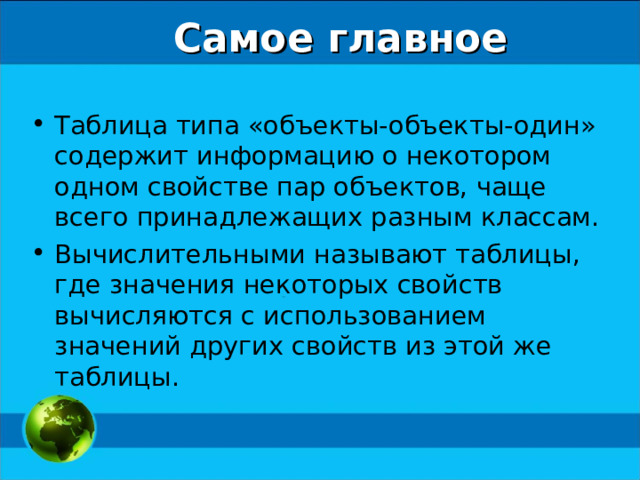 Самое главное Таблица типа «объекты-объекты-один» содержит информацию о некотором одном свойстве пар объектов, чаще всего принадлежащих разным классам. Вычислительными называют таблицы, где значения некоторых свойств вычисляются с использованием значений других свойств из этой же таблицы. 