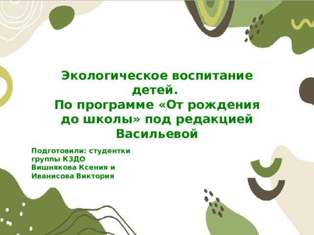 Экологическое воспитание детей. По программе «От рождения до школы» под редакцией Васильевой Подготовили: студентки группы К3ДО Вишнякова Ксения и Иванисова Виктория 