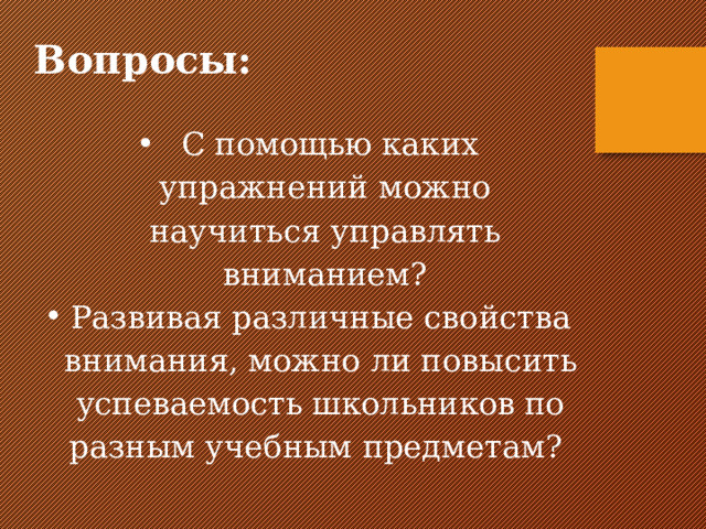 Вопросы:  С помощью каких упражнений можно научиться управлять вниманием? Развивая различные свойства внимания, можно ли повысить успеваемость школьников по разным учебным предметам? 