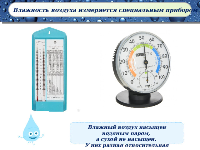 Влажность воздуха измеряется специальным прибором гигрометром Влажный воздух насыщен водяным паром, а сухой не насыщен. У них разная относительная влажность 
