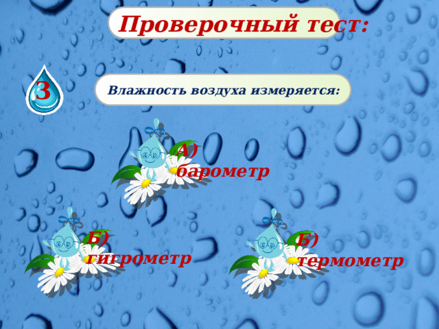 Проверочный тест: 3 Влажность воздуха измеряется: А) барометр Б) гигрометр Б) термометр 