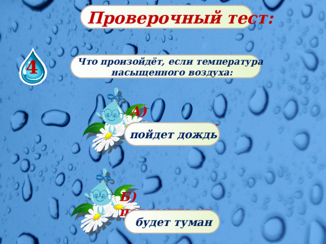Проверочный тест: 4 Что произойдёт, если температура  насыщенного воздуха: А) понизиться   пойдет дождь Б) повыситься   будет туман 