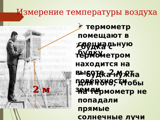 Измерение температуры воздуха  термометр помещают в специальную будку будка с термометром находится на высоте 2 м от поверхности земли  будка нужна для того, чтобы на термометр не попадали прямые солнечные лучи 2 м   