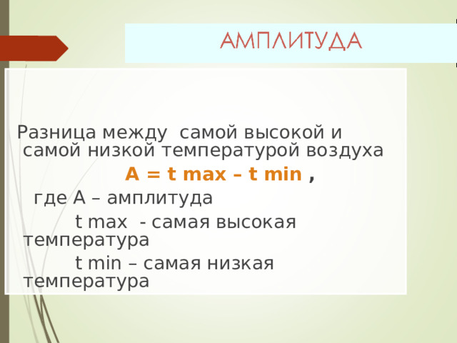  Разница между самой высокой и самой низкой температурой воздуха  А = t max – t min  ,  где А – амплитуда  t max - самая высокая температура  t min – самая низкая температура  