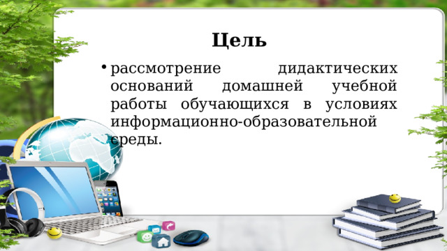 Цель рассмотрение дидактических оснований домашней учебной работы обучающихся в условиях информационно-образовательной среды. 