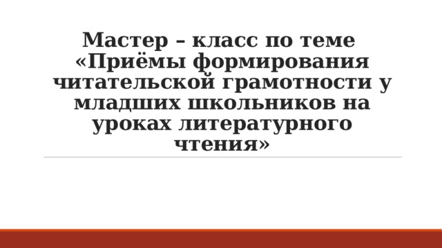 Мастер – класс по теме  «Приёмы формирования читательской грамотности у младших школьников на уроках литературного чтения» 
