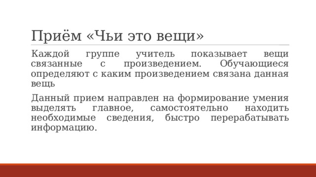 Приём «Чьи это вещи» Каждой группе учитель показывает вещи связанные с произведением. Обучающиеся определяют с каким произведением связана данная вещь Данный прием направлен на формирование умения выделять главное, самостоятельно находить необходимые сведения, быстро перерабатывать информацию. 