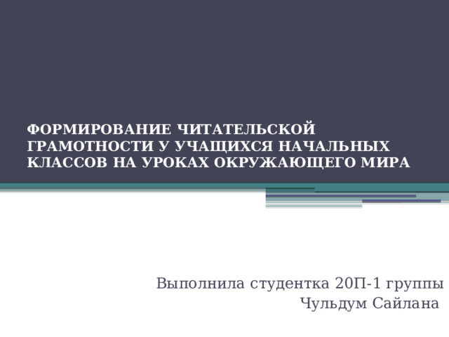 ФОРМИРОВАНИЕ ЧИТАТЕЛЬСКОЙ ГРАМОТНОСТИ У УЧАЩИХСЯ НАЧАЛЬНЫХ КЛАССОВ НА УРОКАХ ОКРУЖАЮЩЕГО МИРА   Выполнила студентка 20П-1 группы Чульдум Сайлана 