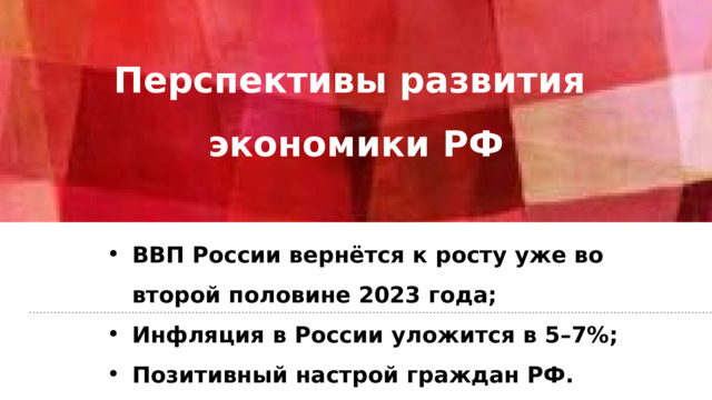 Перспективы развития  экономики РФ   ВВП России вернётся к росту уже во второй половине 2023 года; Инфляция в России уложится в 5–7%; Позитивный настрой граждан РФ. 
