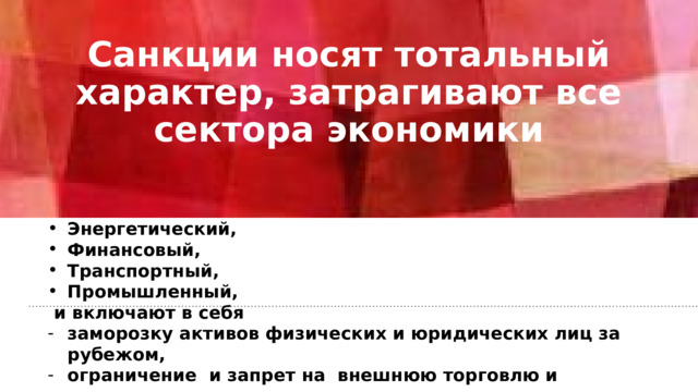 Санкции носят тотальный характер, затрагивают все сектора экономики    Энергетический, Финансовый, Транспортный, Промышленный,  и включают в себя  заморозку активов физических и юридических лиц за рубежом, ограничение и запрет на внешнюю торговлю и инвестиции. 