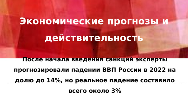 Экономические прогнозы и действительность    После начала введения санкций эксперты прогнозировали падении ВВП России в 2022 на долю до 14%, но реальное падение составило всего около 3% 