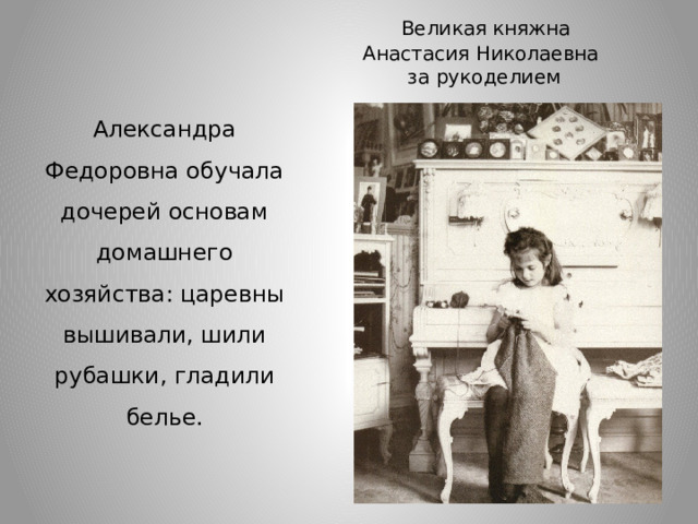  Великая княжна  Анастасия Николаевна  за рукоделием   Александра Федоровна обучала дочерей основам домашнего хозяйства: царевны вышивали, шили рубашки, гладили белье. 
