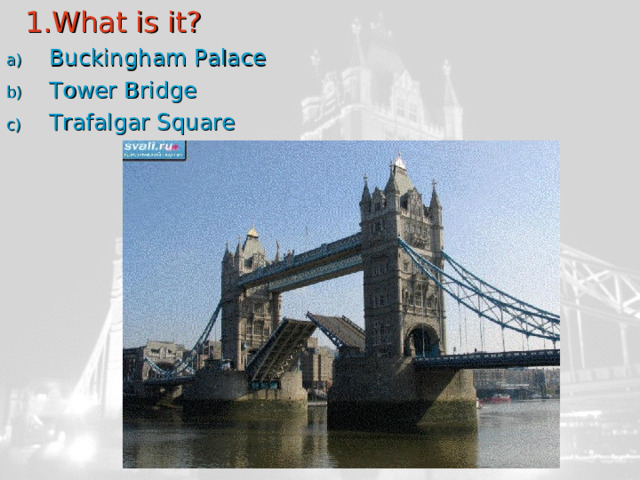  1.What is it? Buckingham Palace Tower Bridge Trafalgar Square 