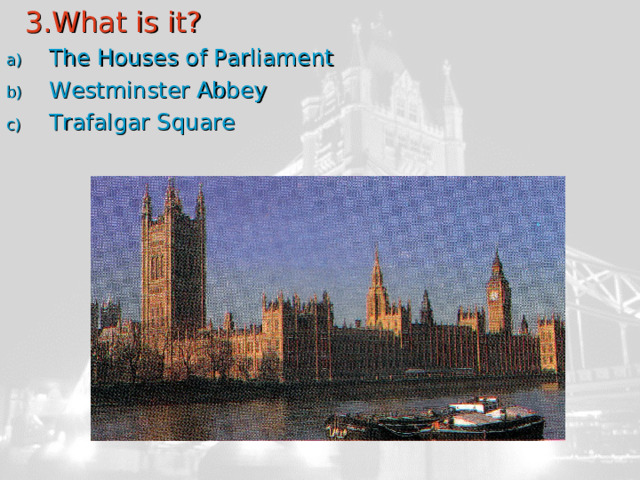  3.What is it? The Houses of Parliament Westminster Abbey Trafalgar Square 