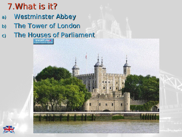  7.What is it? Westminster Abbey The Tower of London The Houses of Parliament 