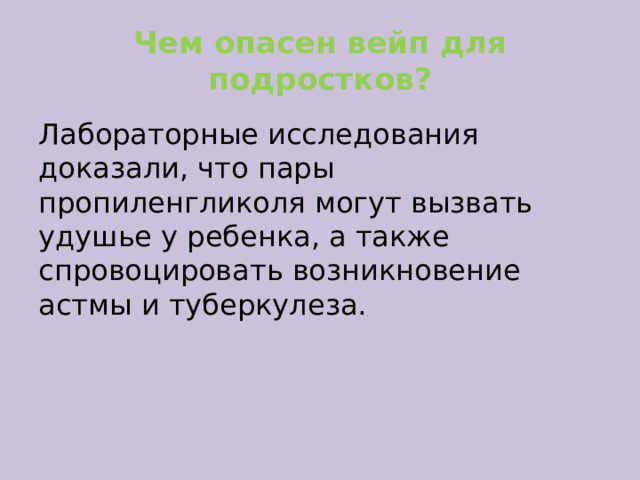 Чем опасен вейп для подростков? Лабораторные исследования доказали, что пары пропиленгликоля могут вызвать удушье у ребенка, а также спровоцировать возникновение астмы и туберкулеза.  