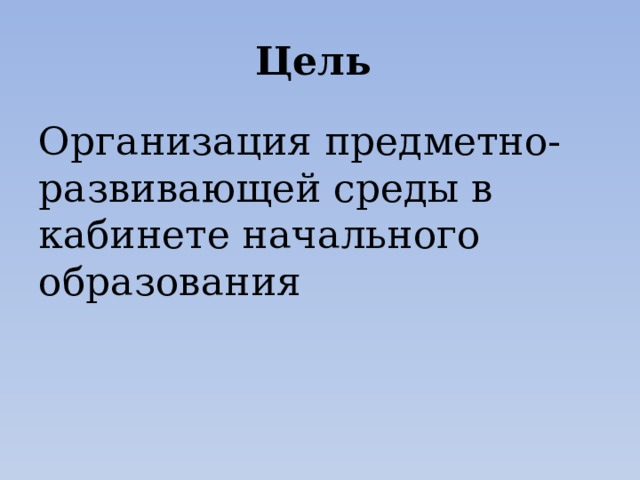 Цель Организация предметно-развивающей среды в кабинете начального образования 