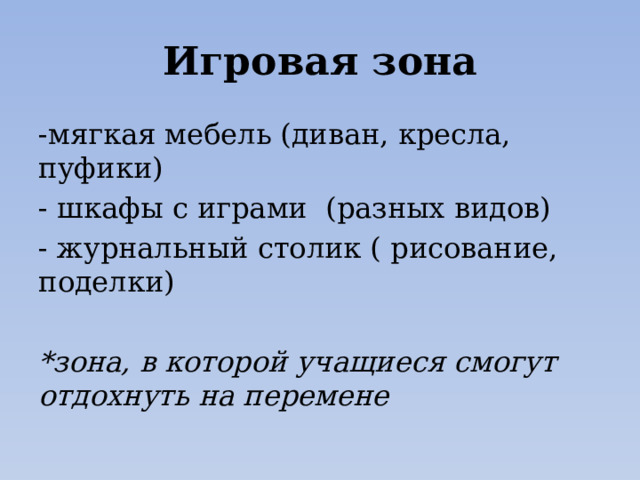 Игровая зона -мягкая мебель (диван, кресла, пуфики) - шкафы с играми (разных видов) - журнальный столик ( рисование, поделки) *зона, в которой учащиеся смогут отдохнуть на перемене 