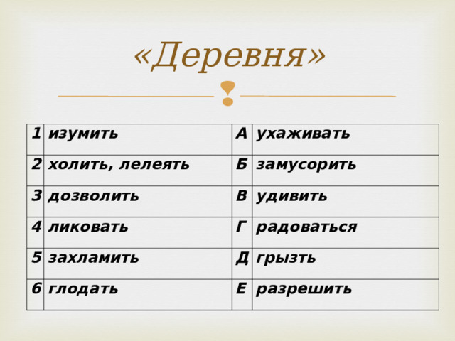 «Деревня» 1 2 изумить холить, лелеять А 3 4 ухаживать Б дозволить ликовать замусорить В 5 удивить Г захламить 6 радоваться глодать Д грызть Е разрешить 