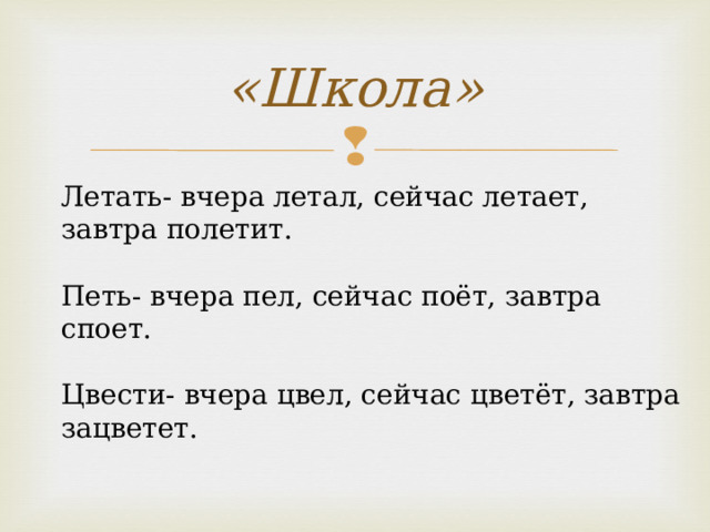 «Школа» Летать- вчера летал, сейчас летает, завтра полетит. Петь- вчера пел, сейчас поёт, завтра споет. Цвести- вчера цвел, сейчас цветёт, завтра зацветет.   