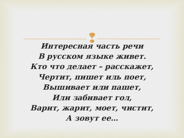 Интересная часть речи В русском языке живет. Кто что делает – расскажет, Чертит, пишет иль поет, Вышивает или пашет, Или забивает гол, Варит, жарит, моет, чистит, А зовут ее…  