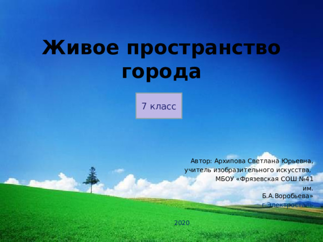 Живое пространство города 7 класс Автор: Архипова Светлана Юрьевна, учитель изобразительного искусства,  МБОУ «Фрязевская СОШ №41  им. Б.А.Воробьева» г.Электросталь 2020 