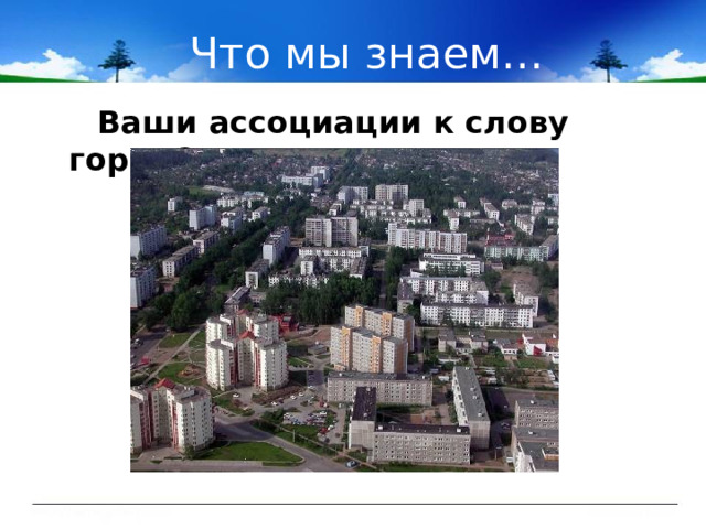 Что мы знаем…  Ваши ассоциации к слову город?  