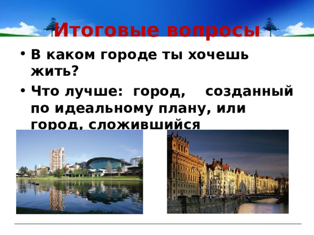 Итоговые вопросы В каком городе ты хочешь жить? Что лучше: город, созданный по идеальному плану, или город, сложившийся исторически? 