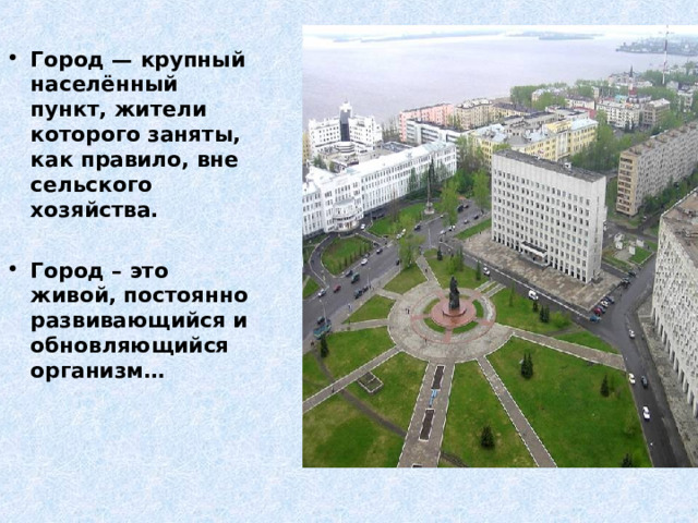 Город — крупный населённый пункт, жители которого заняты, как правило, вне сельского хозяйства.  Город – это живой, постоянно развивающийся и обновляющийся организм… 