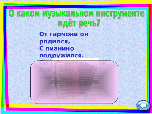 От гармони он родился,  С пианино подружился.  Он и на баян похож.  Как его ты назовёшь?  