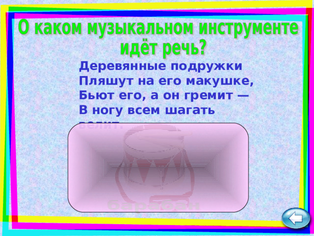 Деревянные подружки  Пляшут на его макушке,  Бьют его, а он гремит —  В ногу всем шагать велит.   