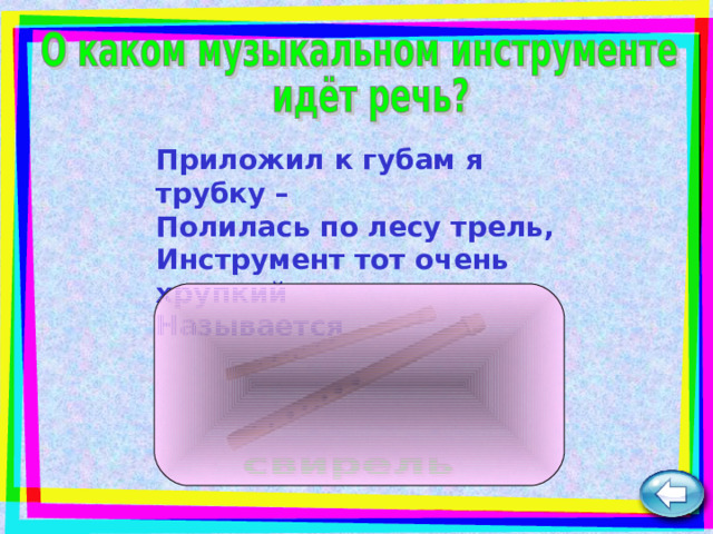 Приложил к губам я трубку –  Полилась по лесу трель,  Инструмент тот очень хрупкий  Называется  … 
