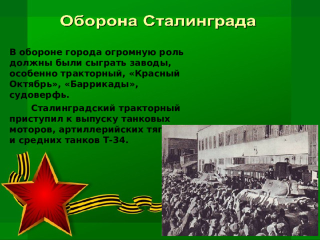 В обороне города огромную роль должны были сыграть заводы, особенно тракторный, «Красный Октябрь», «Баррикады», судоверфь.  Сталинградский тракторный приступил к выпуску танковых моторов, артиллерийских тягачей и средних танков Т-34. 
