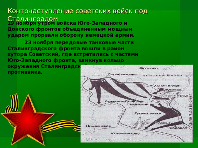 Контрнаступление советских войск под Сталинградом 19 ноября утром войска Юго-Западного и Донского фронтов объединенным мощным ударом прорвали оборону немецкой армии.  23 ноября передовые танковые части Сталинградского фронта вошли в район хутора Советский, где встретились с частями Юго-Западного фронта, замкнув кольцо окружения Сталинградской группировки противника. 