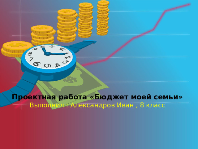 Проектная работа «Бюджет моей семьи»  Выполнил : Александров Иван , 8 класс  