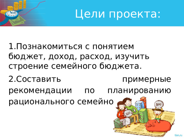 Цели проекта: 1.Познакомиться с понятием бюджет, доход, расход, изучить строение семейного бюджета. 2. Составить примерные рекомендации по планированию рационального семейного бюджета. 