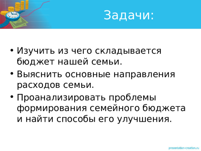 Задачи: Изучить из чего складывается бюджет нашей семьи. Выяснить основные направления расходов семьи. Проанализировать проблемы формирования семейного бюджета и найти способы его улучшения. 